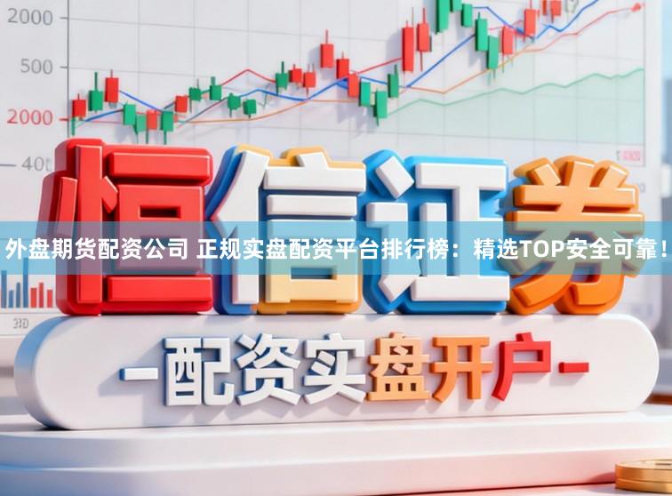 外盘期货配资公司 正规实盘配资平台排行榜:精选TOP安全可靠!