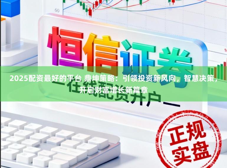 2025配资最好的平台 鼎坤策略:引领投资新风向,智慧决策,开启财富增长新篇章