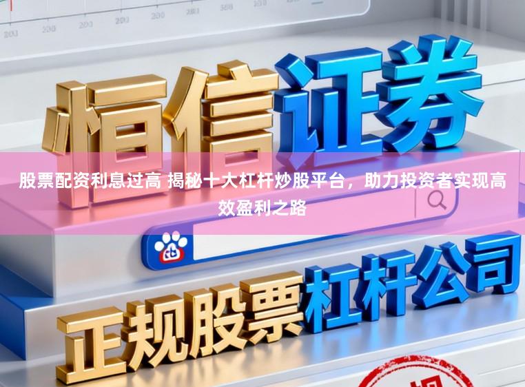 股票配资利息过高 揭秘十大杠杆炒股平台，助力投资者实现高效盈利之路