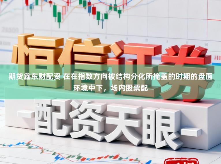 期货鑫东财配资 在在指数方向被结构分化所掩盖的时期的盘面环境中下,场内股票配