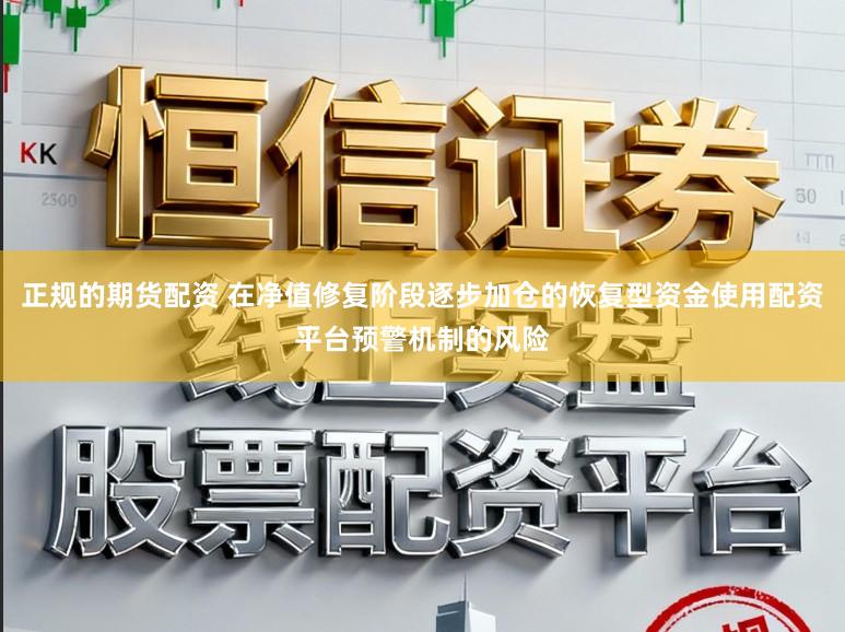 正规的期货配资 在净值修复阶段逐步加仓的恢复型资金使用配资平台预警机制的风险