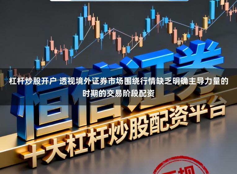 杠杆炒股开户 透视境外证券市场围绕行情缺乏明确主导力量的时期的交易阶段配资