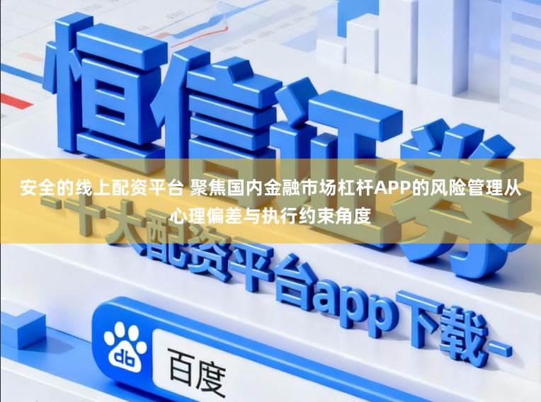 安全的线上配资平台 聚焦国内金融市场杠杆APP的风险管理从心理偏差与执行约束角度