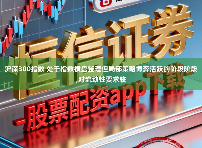 沪深300指数 处于指数横盘整理但局部策略博弈活跃的阶段阶段,对流动性要求较