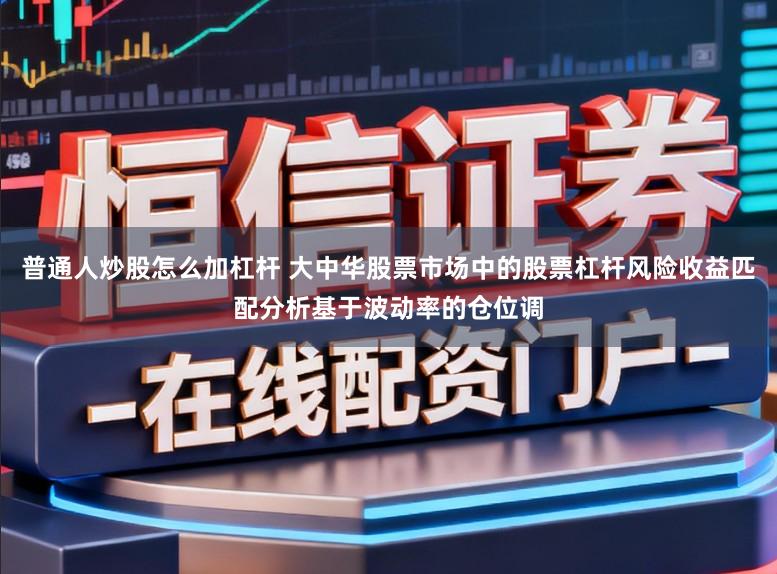 普通人炒股怎么加杠杆 大中华股票市场中的股票杠杆风险收益匹配分析基于波动率的仓位调