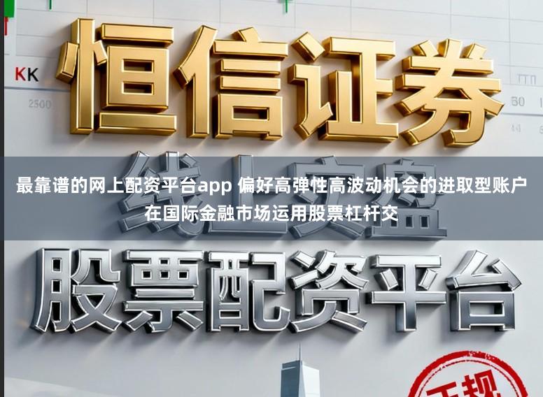 最靠谱的网上配资平台app 偏好高弹性高波动机会的进取型账户在国际金融市场运用股票杠杆交