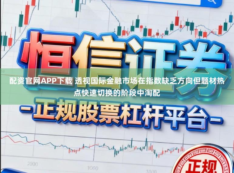 配资官网APP下载 透视国际金融市场在指数缺乏方向但题材热点快速切换的阶段中淘配