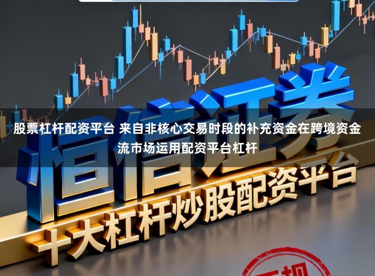股票杠杆配资平台 来自非核心交易时段的补充资金在跨境资金流市场运用配资平台杠杆