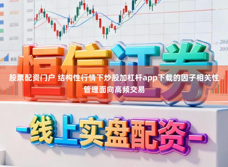股票配资门户 结构性行情下炒股加杠杆app下载的因子相关性管理面向高频交易