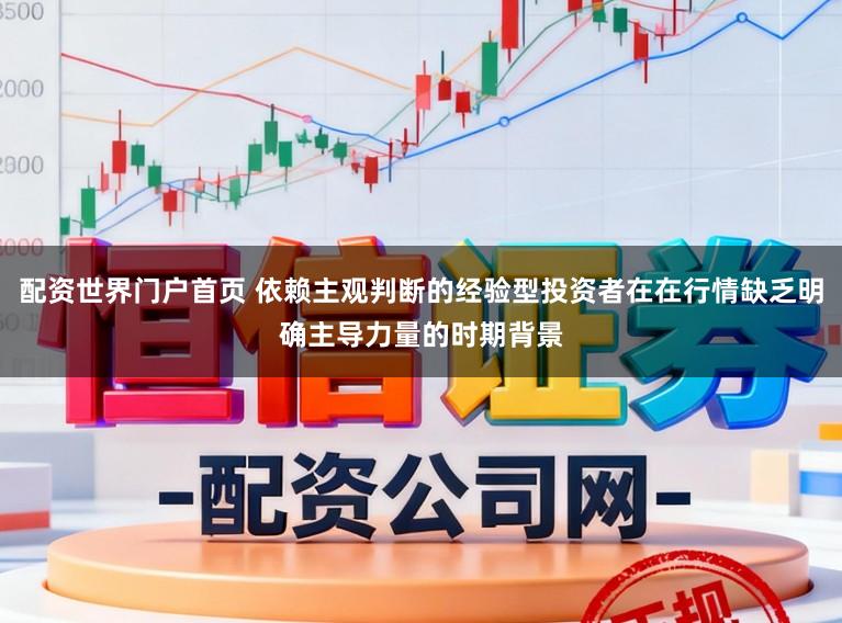 配资世界门户首页 依赖主观判断的经验型投资者在在行情缺乏明确主导力量的时期背景