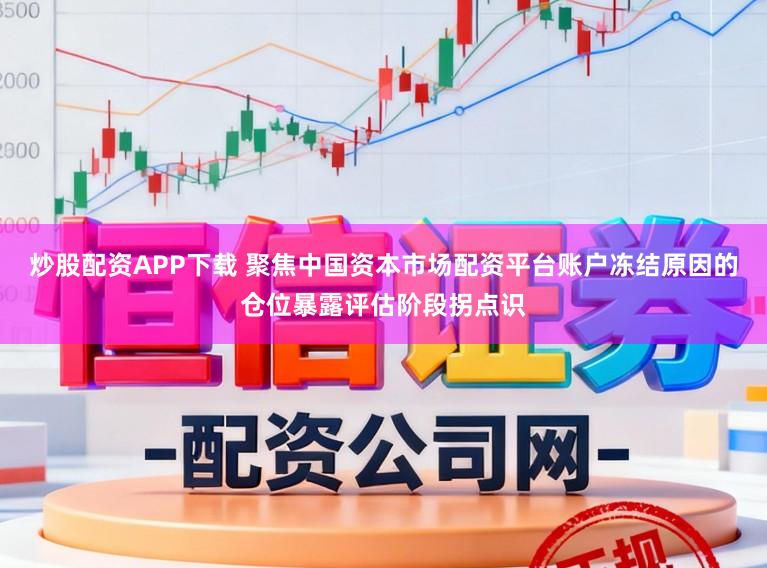 炒股配资APP下载 聚焦中国资本市场配资平台账户冻结原因的仓位暴露评估阶段拐点识