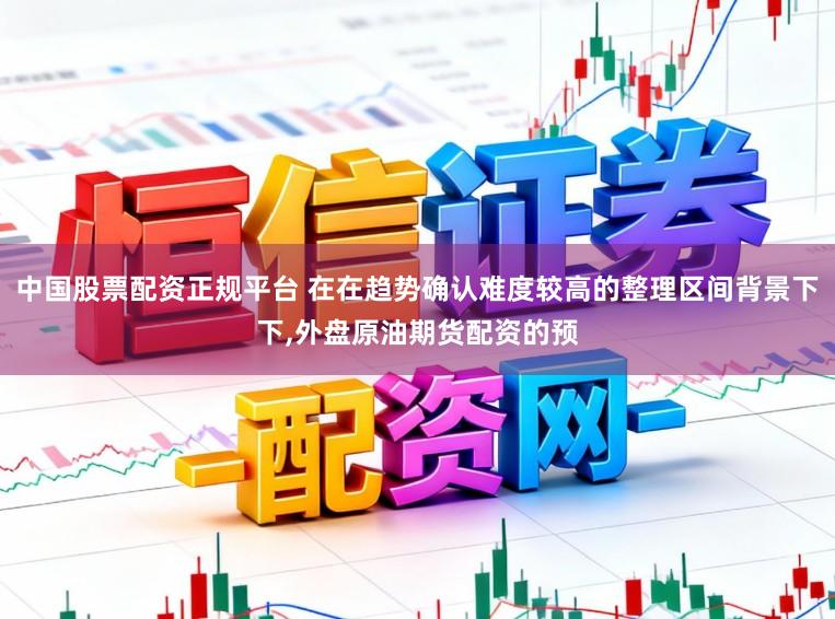 中国股票配资正规平台 在在趋势确认难度较高的整理区间背景下下，外盘原油期货配资的预