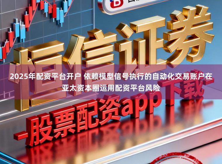 2025年配资平台开户 依赖模型信号执行的自动化交易账户在亚太资本圈运用配资平台风险