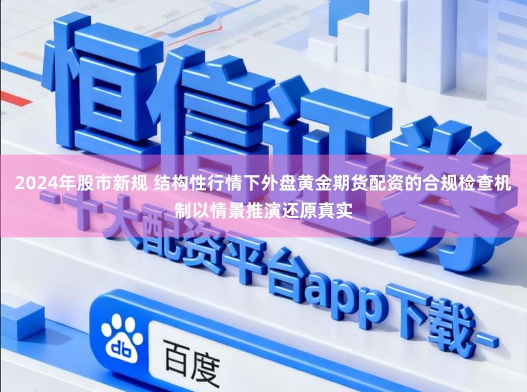 2024年股市新规 结构性行情下外盘黄金期货配资的合规检查机制以情景推演还原真实
