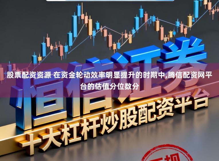 股票配资资源 在资金轮动效率明显提升的时期中，腾信配资网平台的估值分位数分