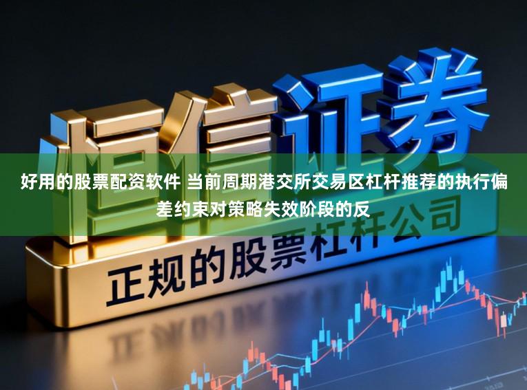 好用的股票配资软件 当前周期港交所交易区杠杆推荐的执行偏差约束对策略失效阶段的反