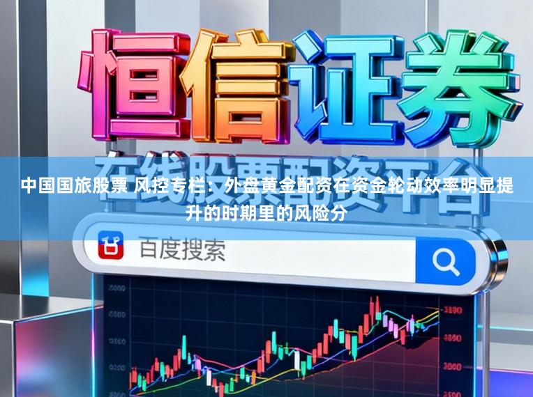 中国国旅股票 风控专栏：外盘黄金配资在资金轮动效率明显提升的时期里的风险分