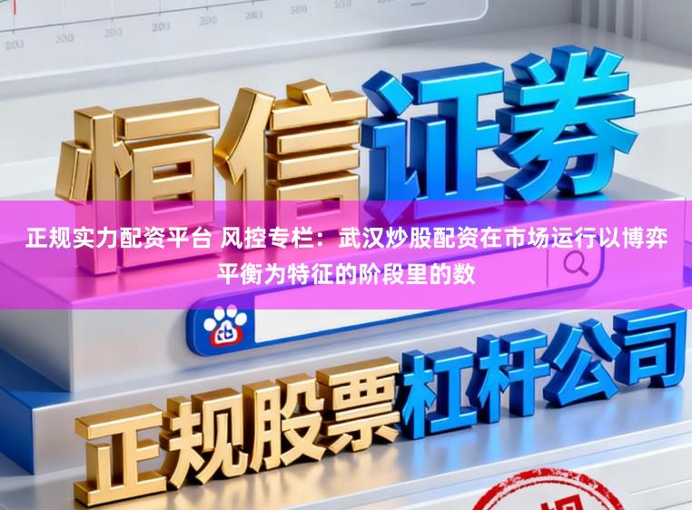 正规实力配资平台 风控专栏：武汉炒股配资在市场运行以博弈平衡为特征的阶段里的数