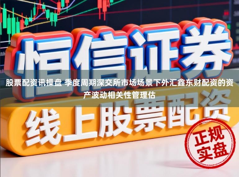 股票配资讯操盘 季度周期深交所市场场景下外汇鑫东财配资的资产波动相关性管理估