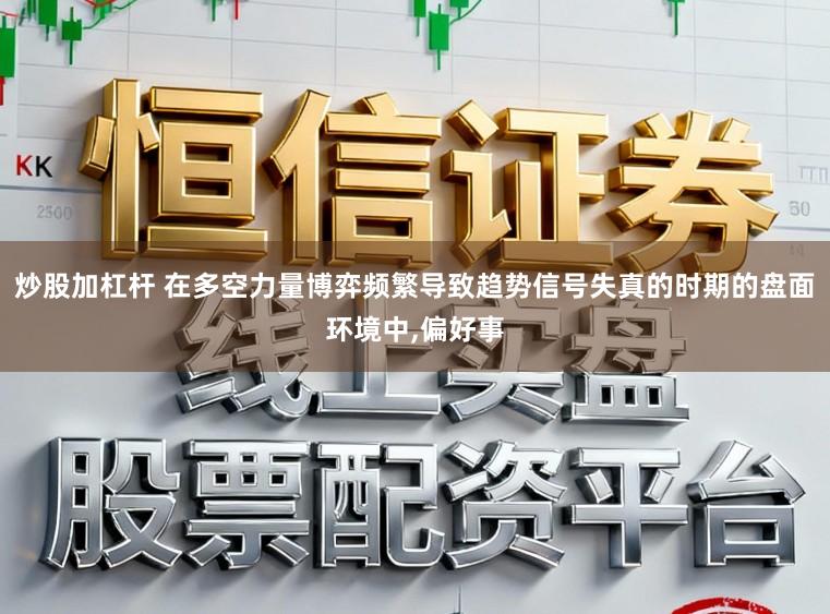 炒股加杠杆 在多空力量博弈频繁导致趋势信号失真的时期的盘面环境中，偏好事