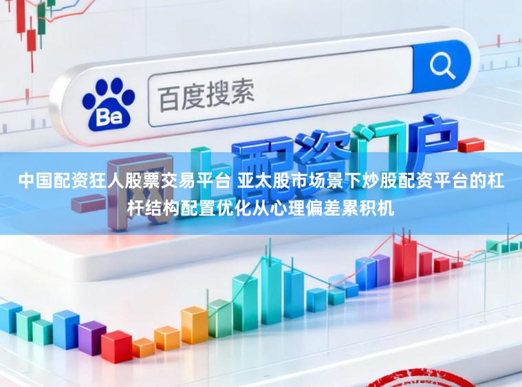 中国配资狂人股票交易平台 亚太股市场景下炒股配资平台的杠杆结构配置优化从心理偏差累积机