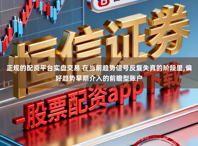 正规的配资平台实盘交易 在当前趋势信号反复失真的阶段里，偏好趋势早期介入的前瞻型账户