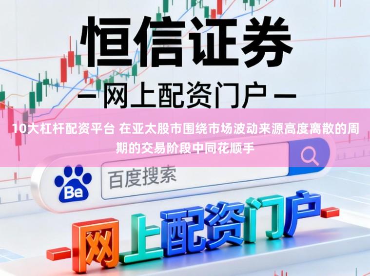 10大杠杆配资平台 在亚太股市围绕市场波动来源高度离散的周期的交易阶段中同花顺手