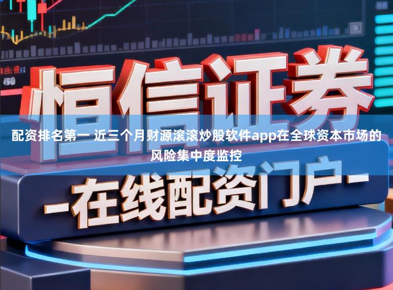 配资排名第一 近三个月财源滚滚炒股软件app在全球资本市场的风险集中度监控