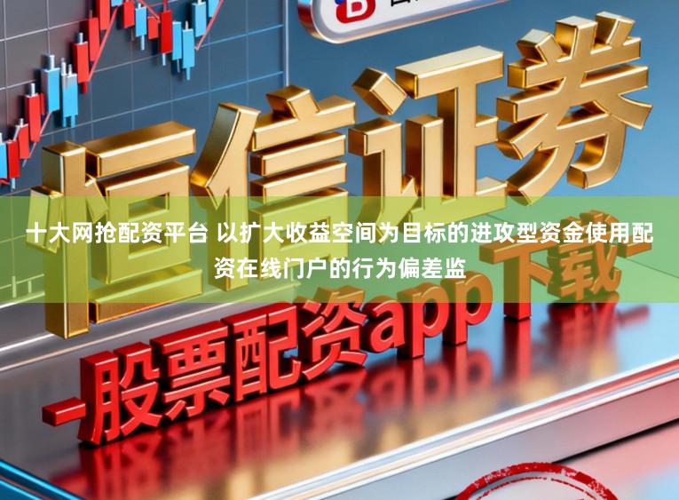 十大网抢配资平台 以扩大收益空间为目标的进攻型资金使用配资在线门户的行为偏差监