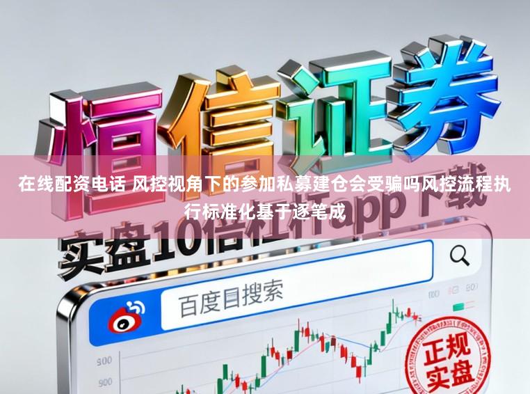 在线配资电话 风控视角下的参加私募建仓会受骗吗风控流程执行标准化基于逐笔成
