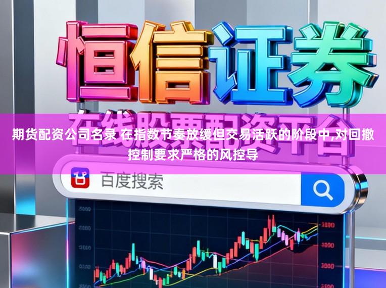 期货配资公司名录 在指数节奏放缓但交易活跃的阶段中，对回撤控制要求严格的风控导