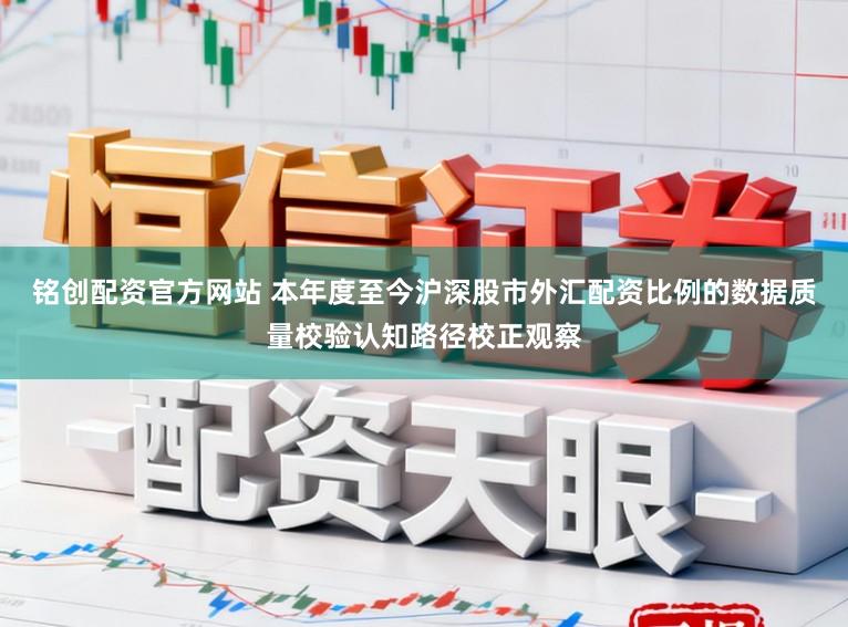 铭创配资官方网站 本年度至今沪深股市外汇配资比例的数据质量校验认知路径校正观察