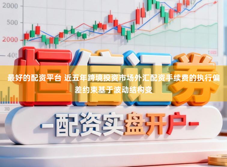 最好的配资平台 近五年跨境投资市场外汇配资手续费的执行偏差约束基于波动结构变