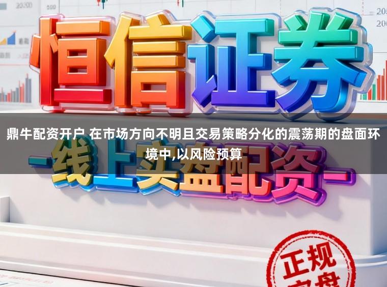 鼎牛配资开户 在市场方向不明且交易策略分化的震荡期的盘面环境中，以风险预算