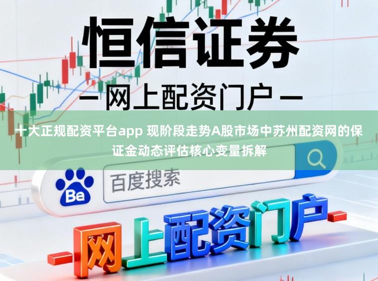 十大正规配资平台app 现阶段走势A股市场中苏州配资网的保证金动态评估核心变量拆解