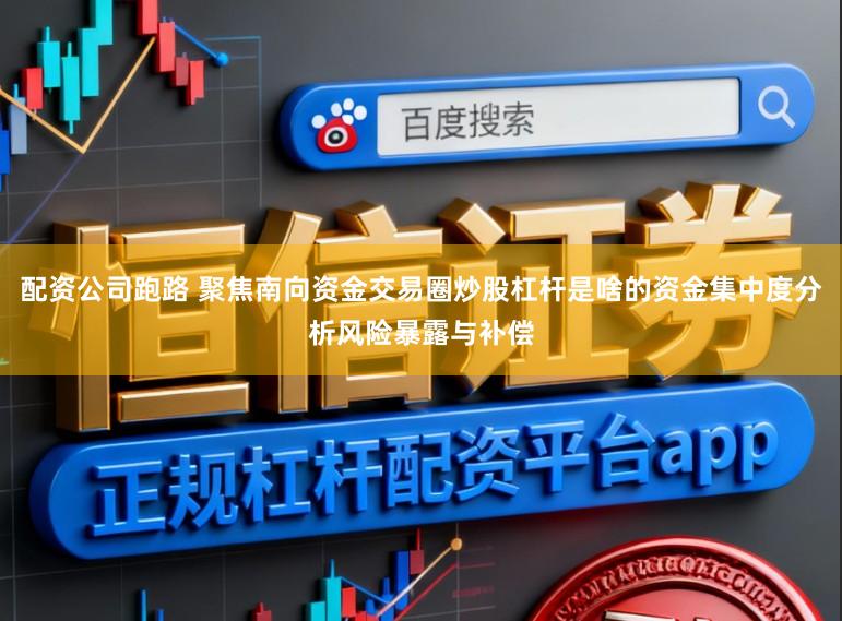 配资公司跑路 聚焦南向资金交易圈炒股杠杆是啥的资金集中度分析风险暴露与补偿