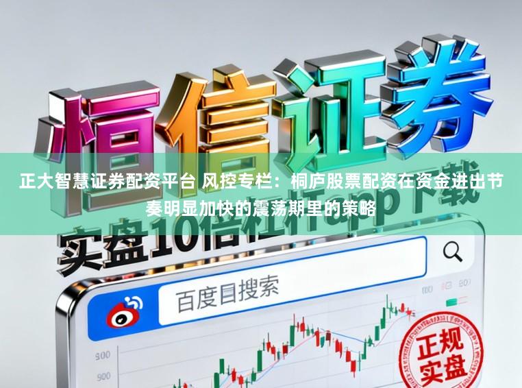 正大智慧证券配资平台 风控专栏：桐庐股票配资在资金进出节奏明显加快的震荡期里的策略