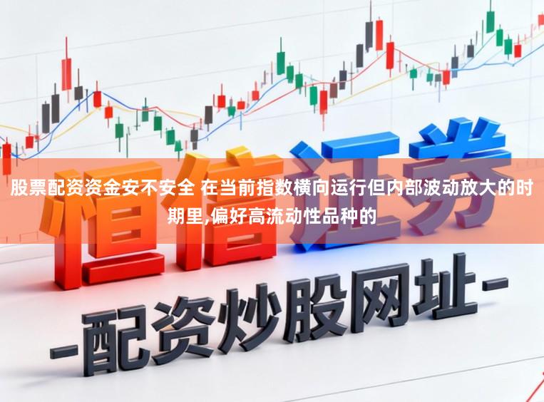 股票配资资金安不安全 在当前指数横向运行但内部波动放大的时期里，偏好高流动性品种的