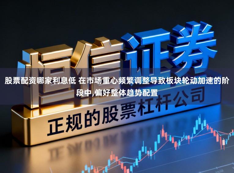 股票配资哪家利息低 在市场重心频繁调整导致板块轮动加速的阶段中，偏好整体趋势配置