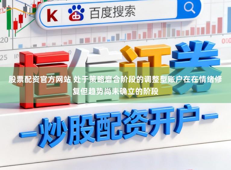股票配资官方网站 处于策略磨合阶段的调整型账户在在情绪修复但趋势尚未确立的阶段