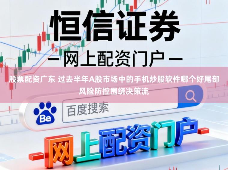 股票配资广东 过去半年A股市场中的手机炒股软件哪个好尾部风险防控围绕决策流