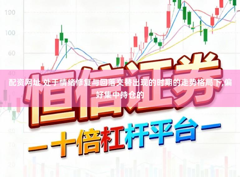 配资网址 处于情绪修复与回落交替出现的时期的走势格局下，偏好集中持仓的