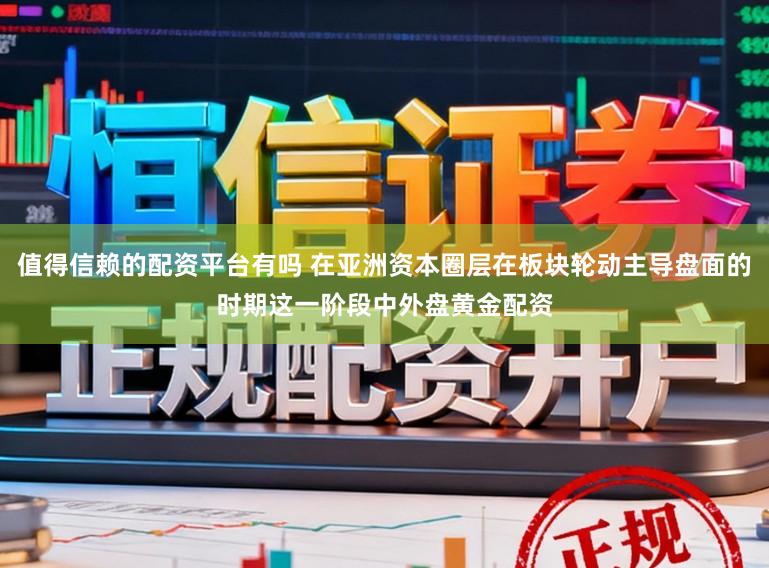 值得信赖的配资平台有吗 在亚洲资本圈层在板块轮动主导盘面的时期这一阶段中外盘黄金配资