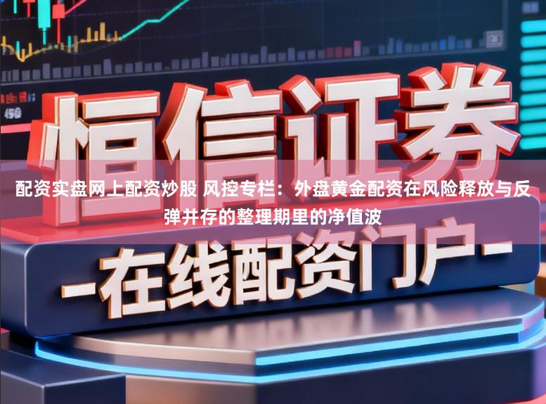 配资实盘网上配资炒股 风控专栏：外盘黄金配资在风险释放与反弹并存的整理期里的净值波