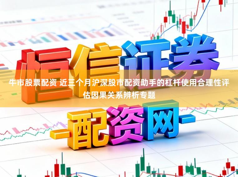 牛市股票配资 近三个月沪深股市配资助手的杠杆使用合理性评估因果关系辨析专题