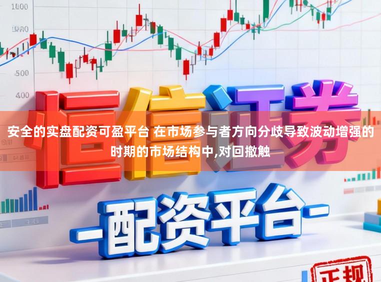 安全的实盘配资可盈平台 在市场参与者方向分歧导致波动增强的时期的市场结构中，对回撤触
