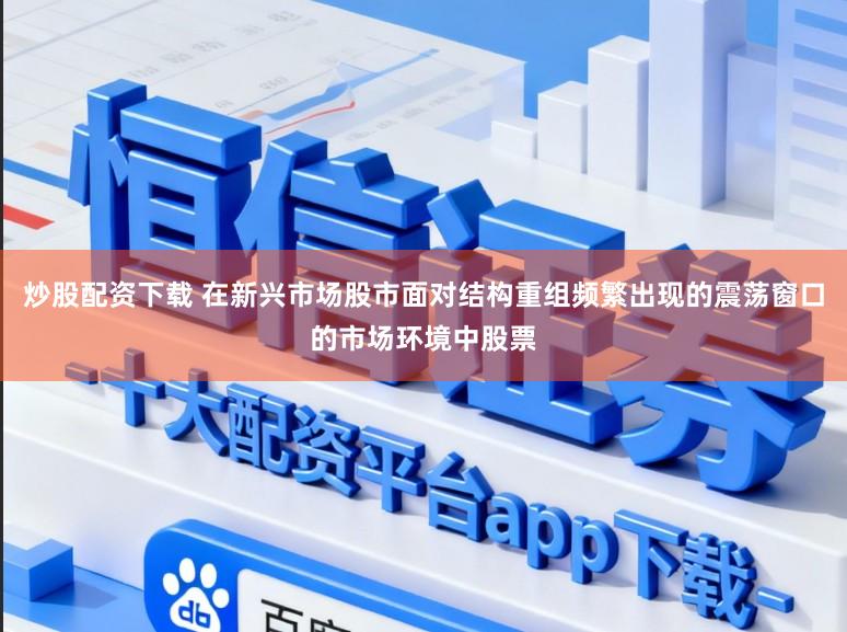 炒股配资下载 在新兴市场股市面对结构重组频繁出现的震荡窗口的市场环境中股票
