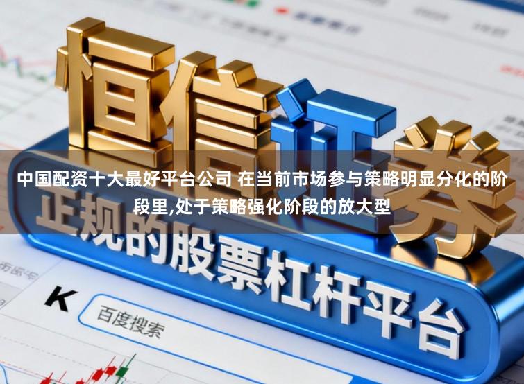 中国配资十大最好平台公司 在当前市场参与策略明显分化的阶段里，处于策略强化阶段的放大型