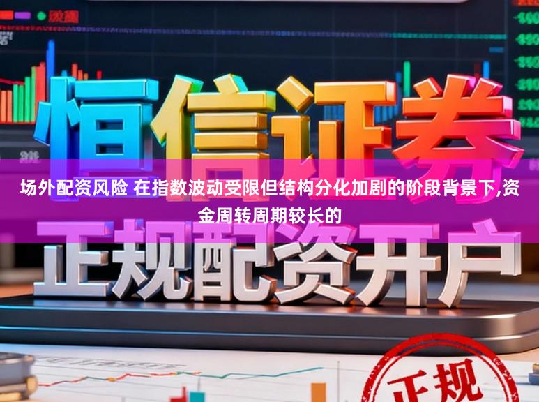 场外配资风险 在指数波动受限但结构分化加剧的阶段背景下，资金周转周期较长的