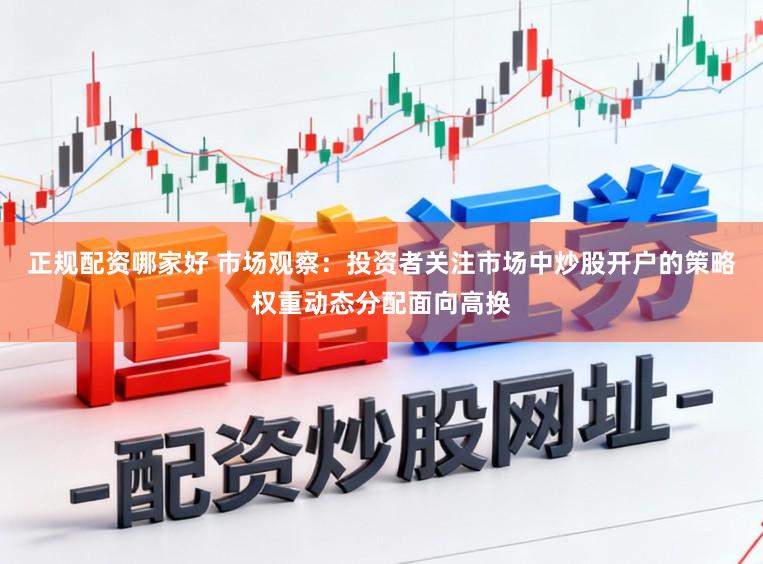 正规配资哪家好 市场观察:投资者关注市场中炒股开户的策略权重动态分配面向高换